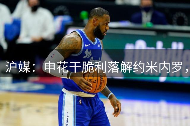 沪媒：申花干脆利落解约米内罗，更是对未来选人标准重新校准