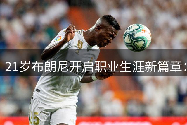 21岁布朗尼开启职业生涯新篇章：脱离父亲光环自立征程